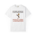 Gift Shirt - Every Single Conversation Feels Like a Deposition