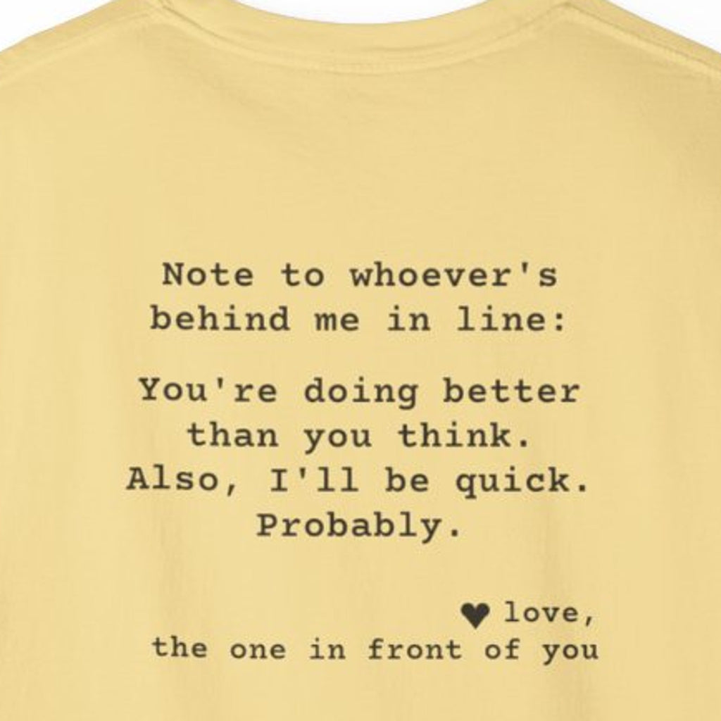 Kindness Back Print Shirt - You're Doing Better Than You Think Tee - back close-up: "Note to whoever's behind me in line: You're doing better than you think. Also, I'll be quick. Probably. love, the one in front of you"
